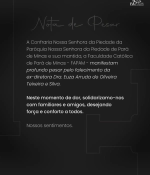 Nota de Pesar  A Confraria Nossa Senhora da Piedade da Paróquia Nossa Senhora da Piedade de Pará de Minas e sua mantida, a Faculdade Católica de Pará de Minas - FAPAM - manifestam profundo pesar pelo falecimento da ex-diretora Dra. Euza Arruda de Oliveira Teixeira e Silva.  Neste momento de dor, solidarizamo-nos com familiares e amigos, desejando força e conforto a todos.  Nossos sentimentos.